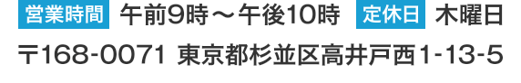 午前9時～午後10時（定休日：木曜日）　〒168-0071 東京都杉並区高井戸西1-13-5